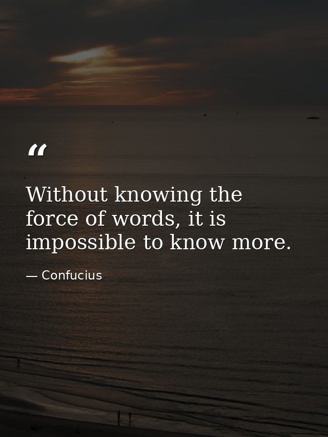 Without knowing the force of words, it is impossible to know more. — Confucius