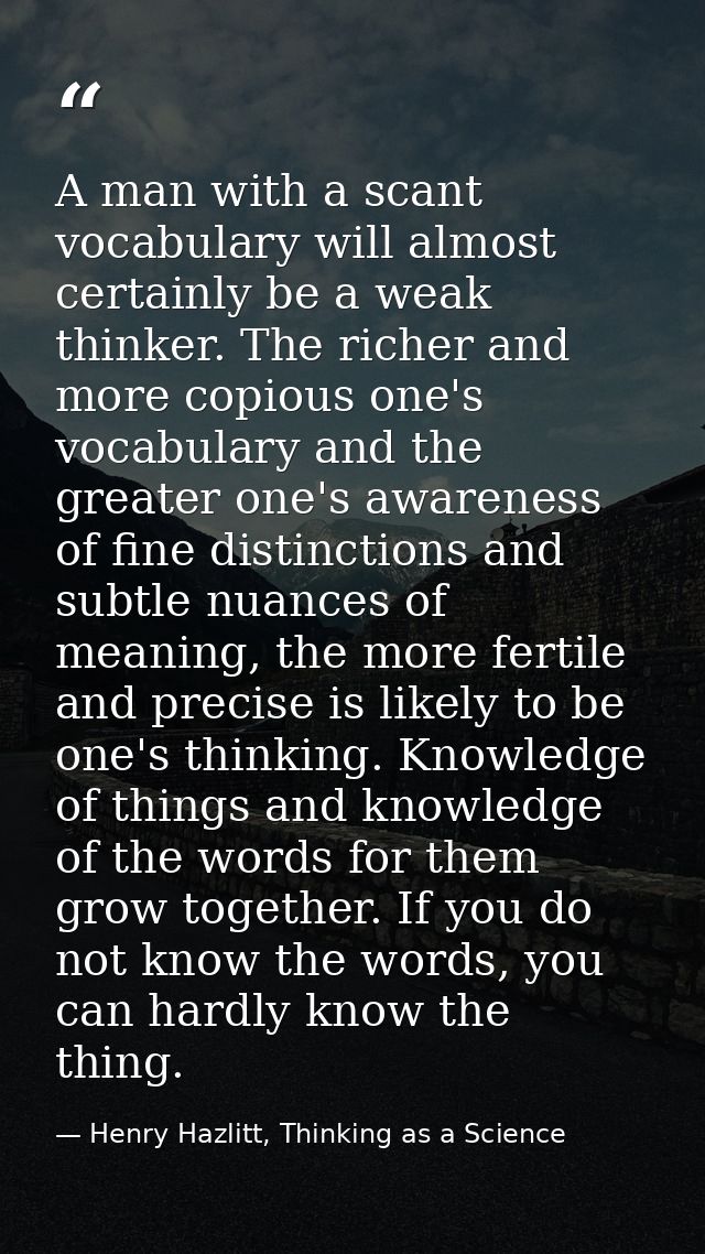 A man with a scant vocabulary will almost certainly be a weak thinker. The richer and more copious one's vocabulary and  — Henry Hazlitt, Thinking as a Science