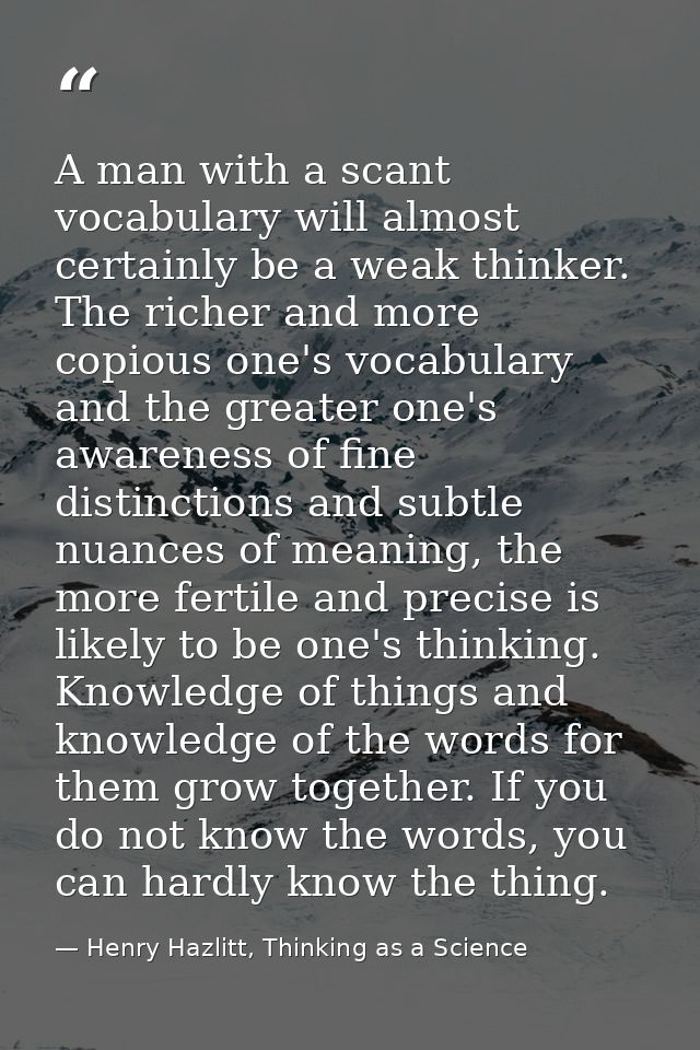 A man with a scant vocabulary will almost certainly be a weak thinker. The richer and more copious one's vocabulary and  — Henry Hazlitt, Thinking as a Science