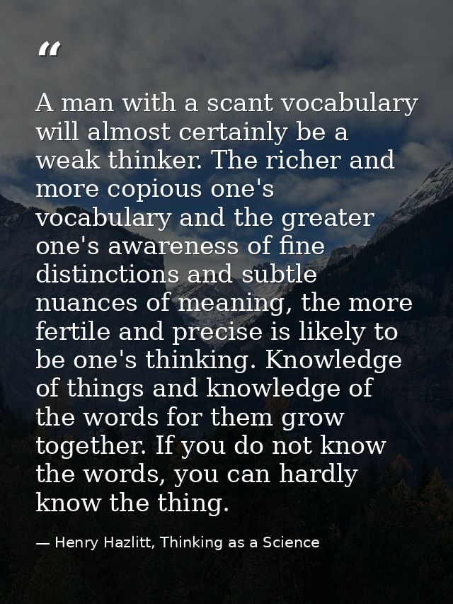 A man with a scant vocabulary will almost certainly be a weak thinker. The richer and more copious one's vocabulary and  — Henry Hazlitt, Thinking as a Science