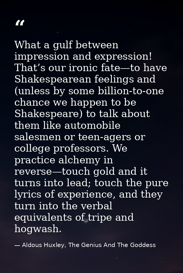 What a gulf between impression and expression! That’s our ironic fate—to have Shakespearean feelings and (unless by some — Aldous Huxley, The Genius And The Goddess