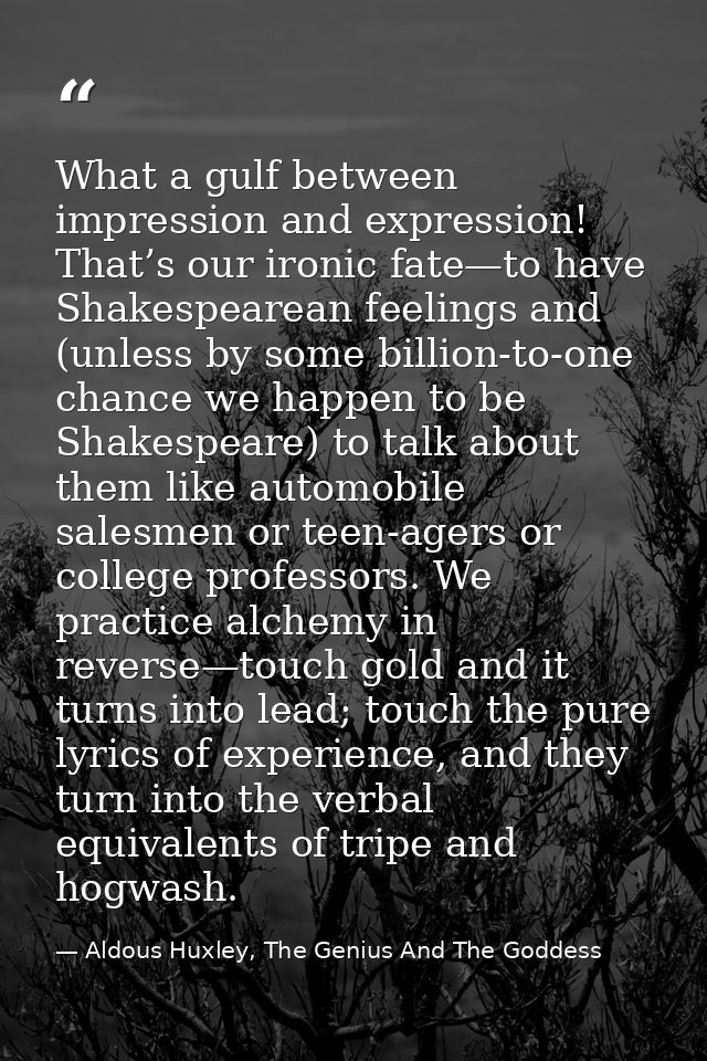 What a gulf between impression and expression! That’s our ironic fate—to have Shakespearean feelings and (unless by some — Aldous Huxley, The Genius And The Goddess