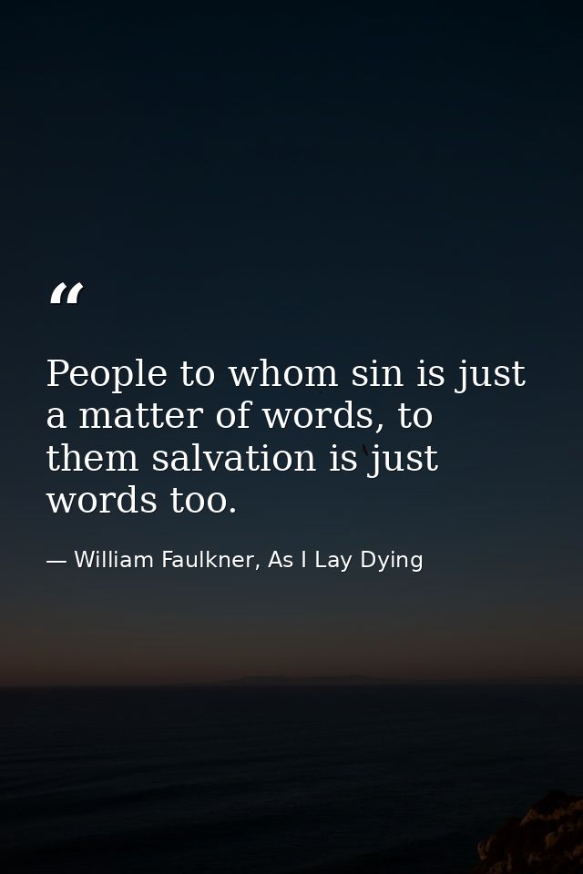 People to whom sin is just a matter of words, to them salvation is just words too. — William Faulkner, As I Lay Dying