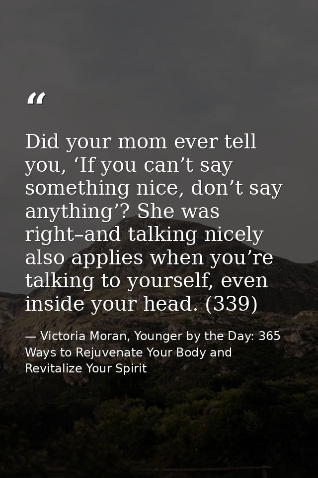 Did your mom ever tell you, ‘If you can’t say something nice, don’t say anything’? She was right–and talking nicely also — Victoria Moran, Younger by the Day: 365 Ways to Rejuvenate Your Body and Revitalize Your Spirit