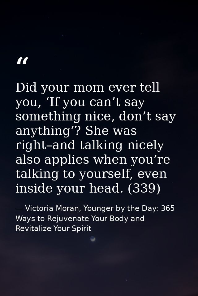 Did your mom ever tell you, ‘If you can’t say something nice, don’t say anything’? She was right–and talking nicely also — Victoria Moran, Younger by the Day: 365 Ways to Rejuvenate Your Body and Revitalize Your Spirit