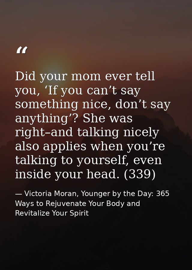 Did your mom ever tell you, ‘If you can’t say something nice, don’t say anything’? She was right–and talking nicely also — Victoria Moran, Younger by the Day: 365 Ways to Rejuvenate Your Body and Revitalize Your Spirit