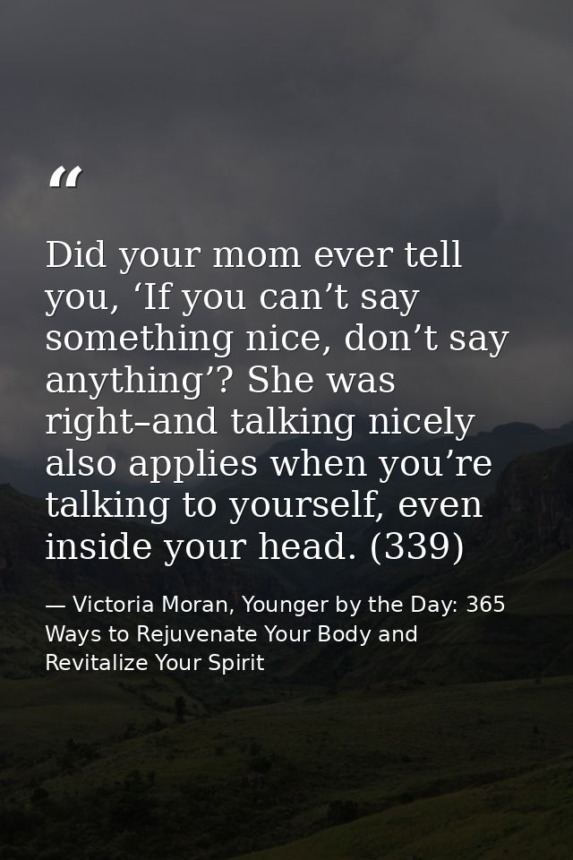 Did your mom ever tell you, ‘If you can’t say something nice, don’t say anything’? She was right–and talking nicely also — Victoria Moran, Younger by the Day: 365 Ways to Rejuvenate Your Body and Revitalize Your Spirit