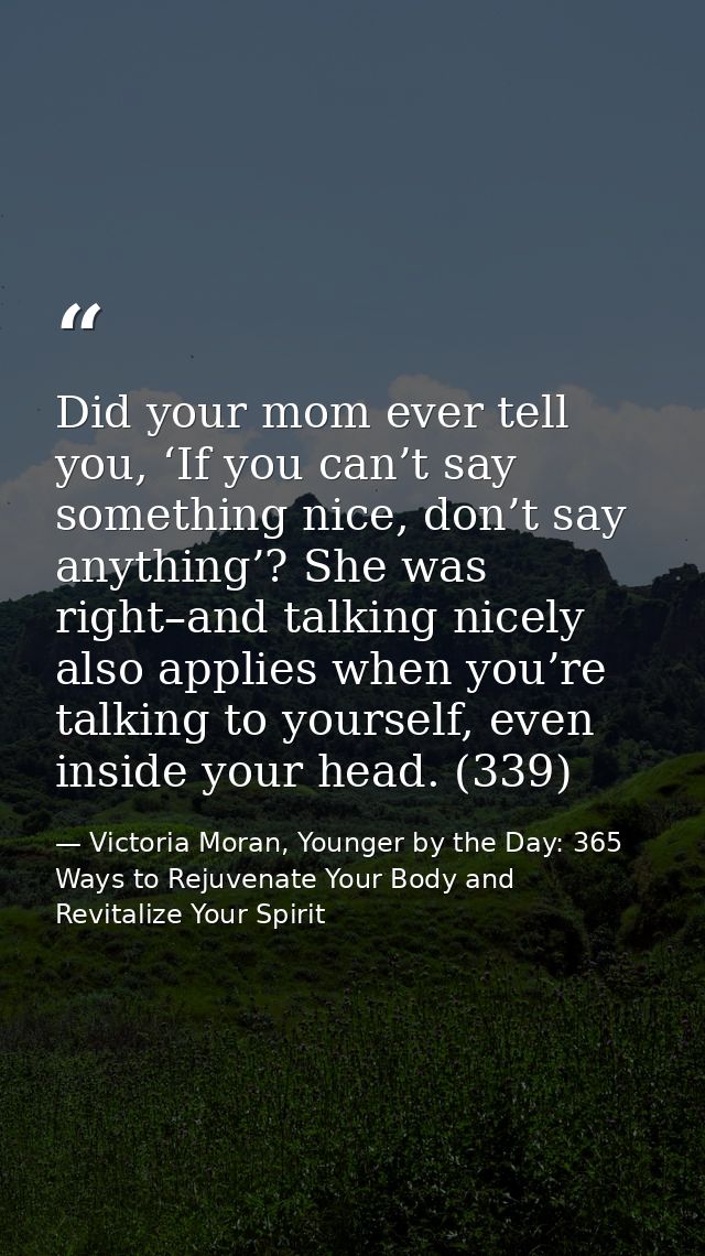 Did your mom ever tell you, ‘If you can’t say something nice, don’t say anything’? She was right–and talking nicely also — Victoria Moran, Younger by the Day: 365 Ways to Rejuvenate Your Body and Revitalize Your Spirit
