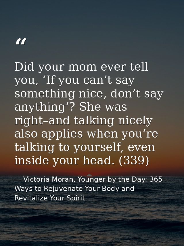 Did your mom ever tell you, ‘If you can’t say something nice, don’t say anything’? She was right–and talking nicely also — Victoria Moran, Younger by the Day: 365 Ways to Rejuvenate Your Body and Revitalize Your Spirit