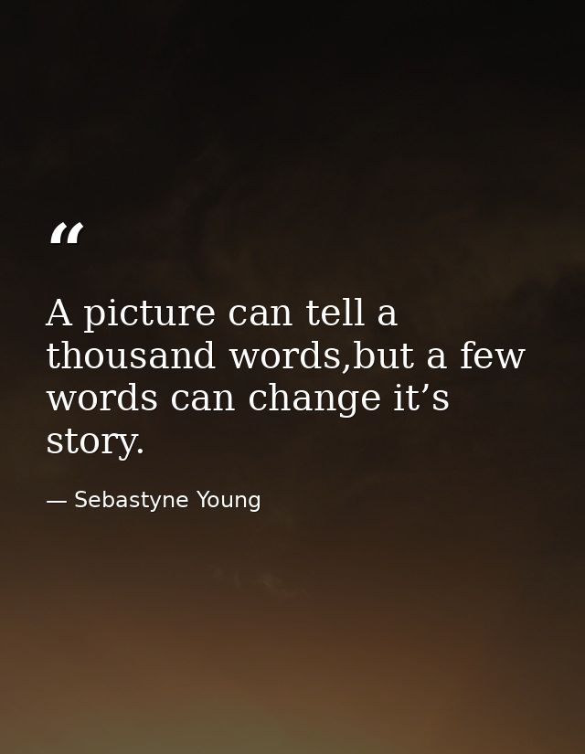 A picture can tell a thousand words,but a few words can change it’s story. — Sebastyne Young