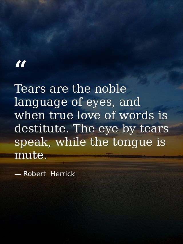 Tears are the noble language of eyes, and when true love of words is destitute. The eye by tears speak, while the tongue — Robert  Herrick