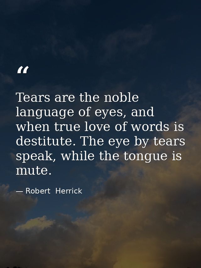 Tears are the noble language of eyes, and when true love of words is destitute. The eye by tears speak, while the tongue — Robert  Herrick