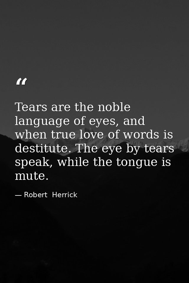 Tears are the noble language of eyes, and when true love of words is destitute. The eye by tears speak, while the tongue — Robert  Herrick
