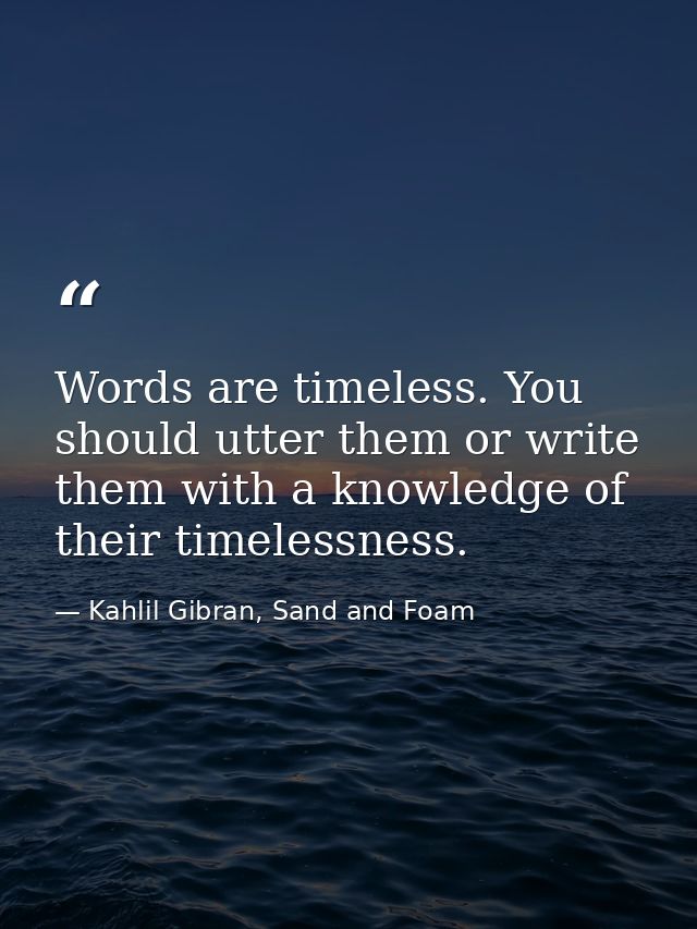 Words are timeless. You should utter them or write them with a knowledge of their timelessness. — Kahlil Gibran, Sand and Foam