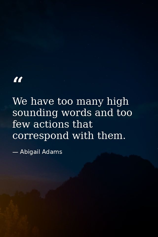 We have too many high sounding words and too few actions that correspond with them. — Abigail Adams