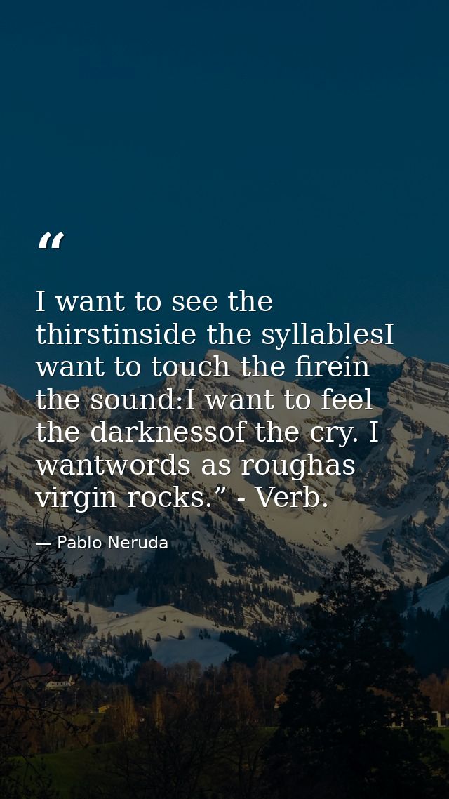 I want to see the thirstinside the syllablesI want to touch the firein the sound:I want to feel the darknessof the cry.  — Pablo Neruda