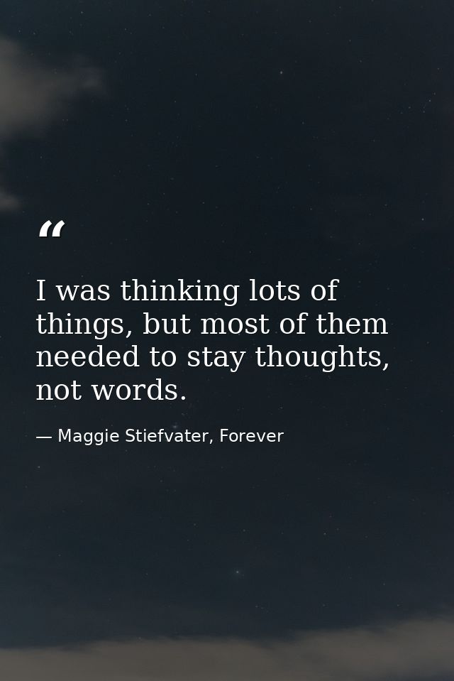 I was thinking lots of things, but most of them needed to stay thoughts, not words. — Maggie Stiefvater, Forever