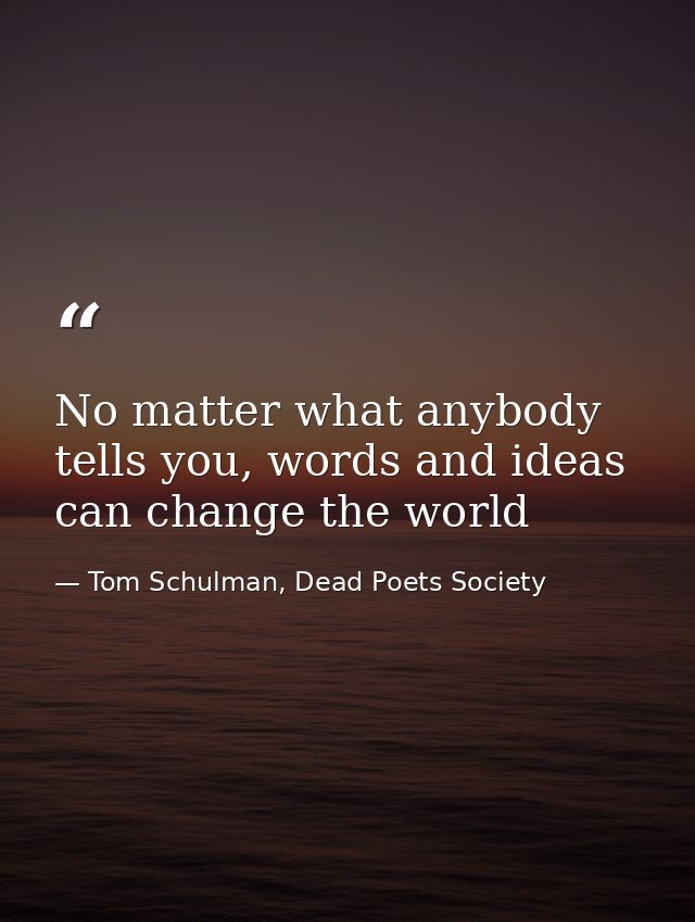 No matter what anybody tells you, words and ideas can change the world — Tom Schulman, Dead Poets Society
