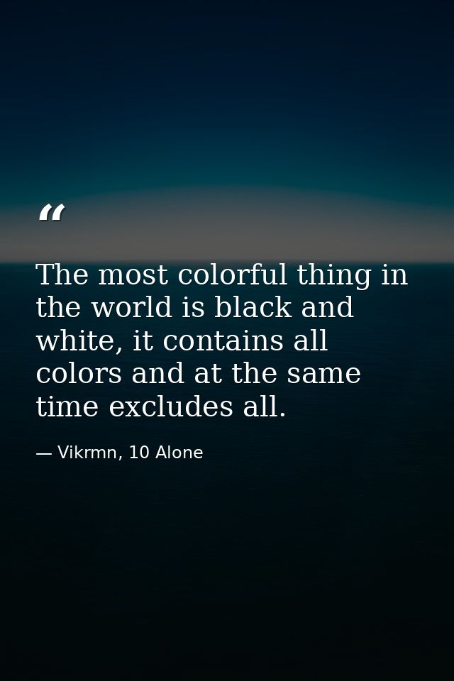 The most colorful thing in the world is black and white, it contains all colors and at the same time excludes all. — Vikrmn, 10 Alone