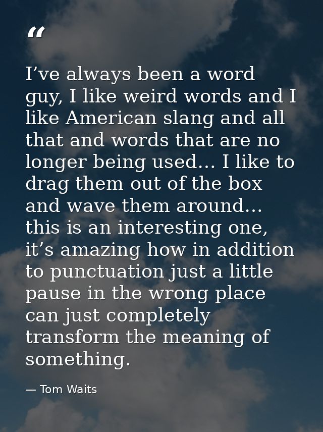 I’ve always been a word guy, I like weird words and I like American slang and all that and words that are no longer bein — Tom Waits