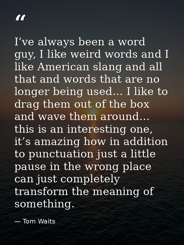 I’ve always been a word guy, I like weird words and I like American slang and all that and words that are no longer bein — Tom Waits