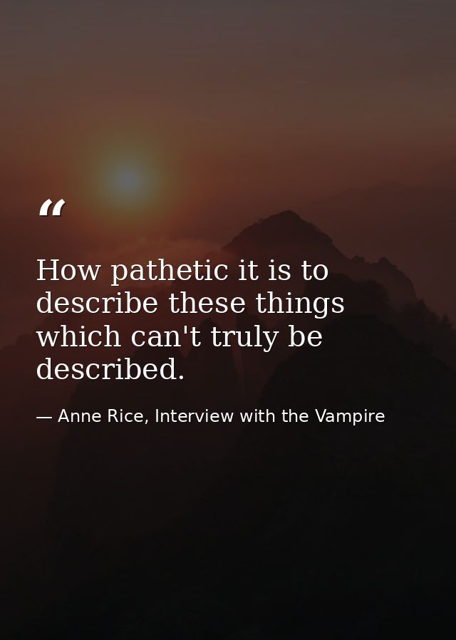 How pathetic it is to describe these things which can't truly be described. — Anne Rice, Interview with the Vampire