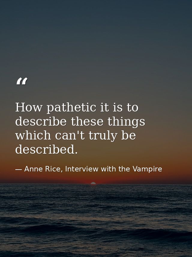 How pathetic it is to describe these things which can't truly be described. — Anne Rice, Interview with the Vampire