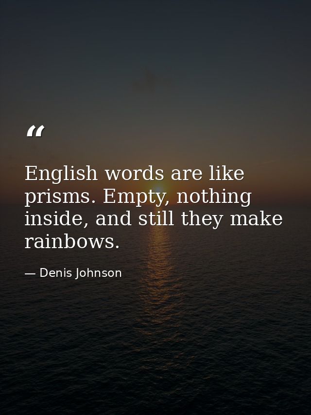 English words are like prisms. Empty, nothing inside, and still they make rainbows. — Denis Johnson