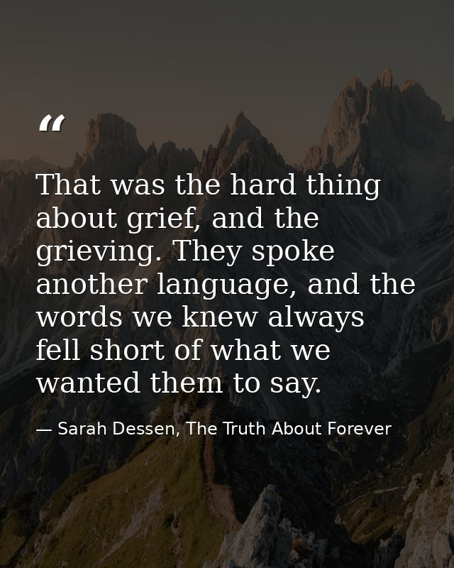 That was the hard thing about grief, and the grieving. They spoke another language, and the words we knew always fell sh — Sarah Dessen, The Truth About Forever