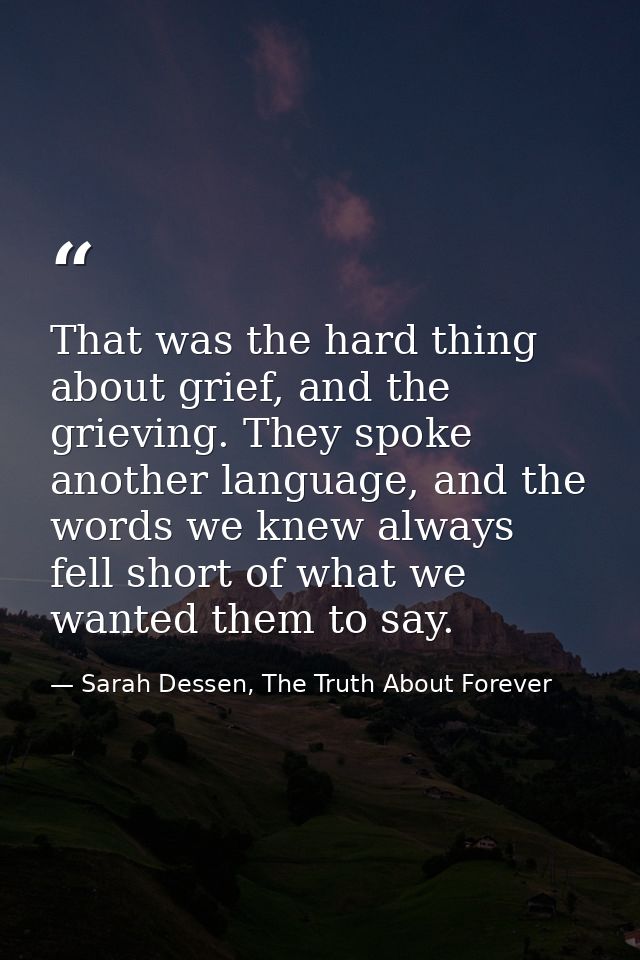 That was the hard thing about grief, and the grieving. They spoke another language, and the words we knew always fell sh — Sarah Dessen, The Truth About Forever