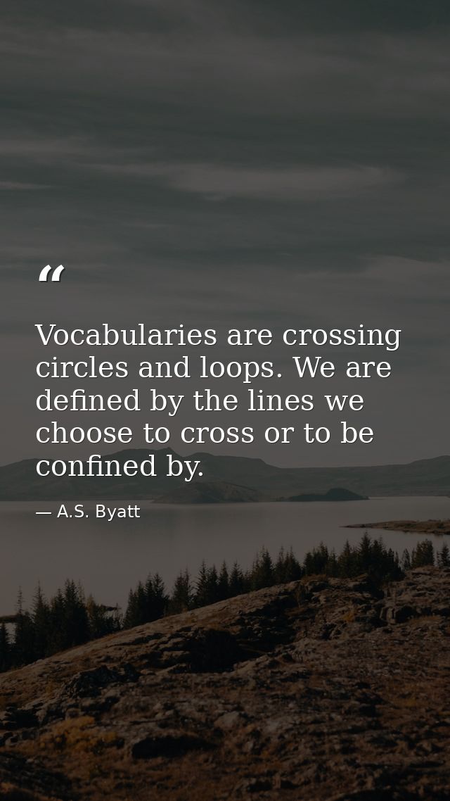 Vocabularies are crossing circles and loops. We are defined by the lines we choose to cross or to be confined by. — A.S. Byatt