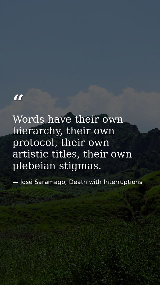 Words have their own hierarchy, their own protocol, their own artistic titles, their own plebeian stigmas. — José Saramago, Death with Interruptions