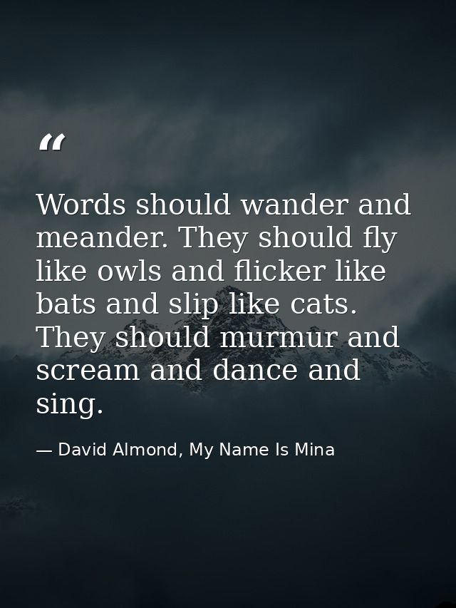 Words should wander and meander. They should fly like owls and flicker like bats and slip like cats. They should murmur  — David Almond, My Name Is Mina