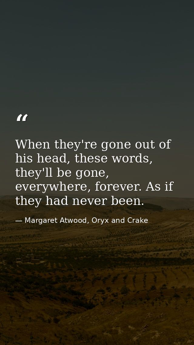 When they're gone out of his head, these words, they'll be gone, everywhere, forever. As if they had never been. — Margaret Atwood, Oryx and Crake