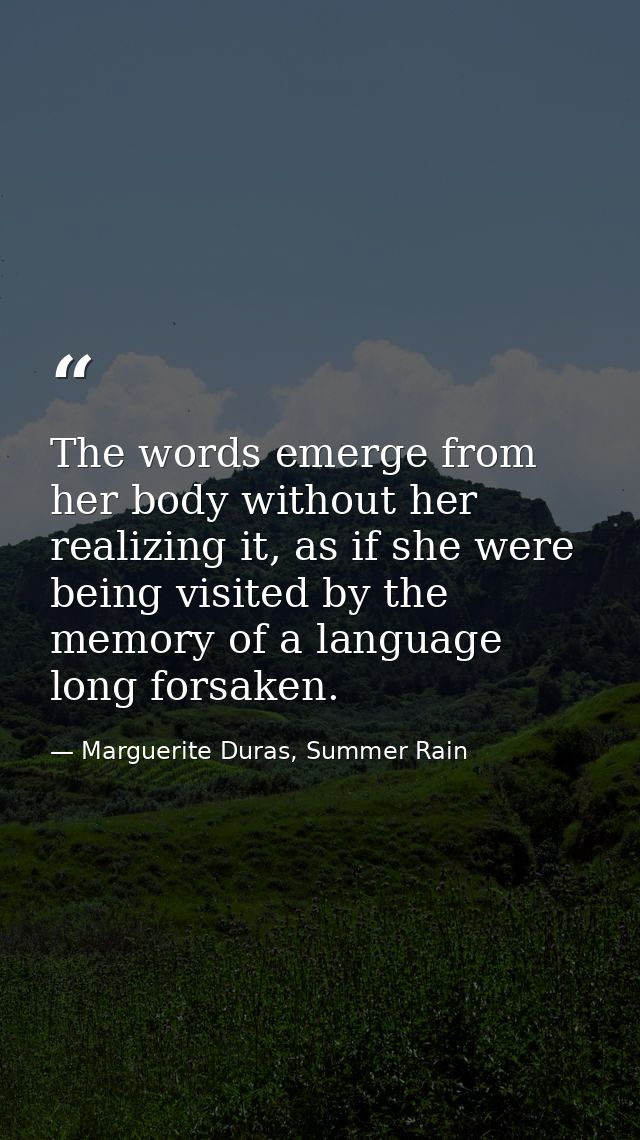 The words emerge from her body without her realizing it, as if she were being visited by the memory of a language long f — Marguerite Duras, Summer Rain