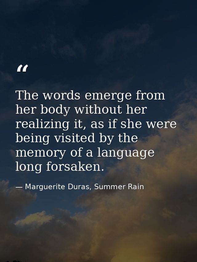 The words emerge from her body without her realizing it, as if she were being visited by the memory of a language long f — Marguerite Duras, Summer Rain
