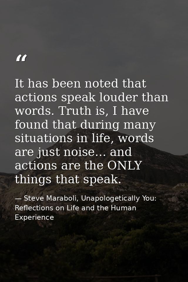 It has been noted that actions speak louder than words. Truth is, I have found that during many situations in life, word — Steve Maraboli, Unapologetically You: Reflections on Life and the Human Experience
