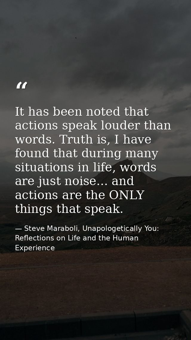 It has been noted that actions speak louder than words. Truth is, I have found that during many situations in life, word — Steve Maraboli, Unapologetically You: Reflections on Life and the Human Experience
