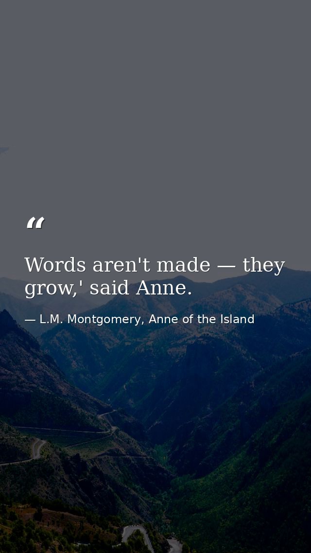 Words aren't made — they grow,' said Anne. — L.M. Montgomery, Anne of the Island