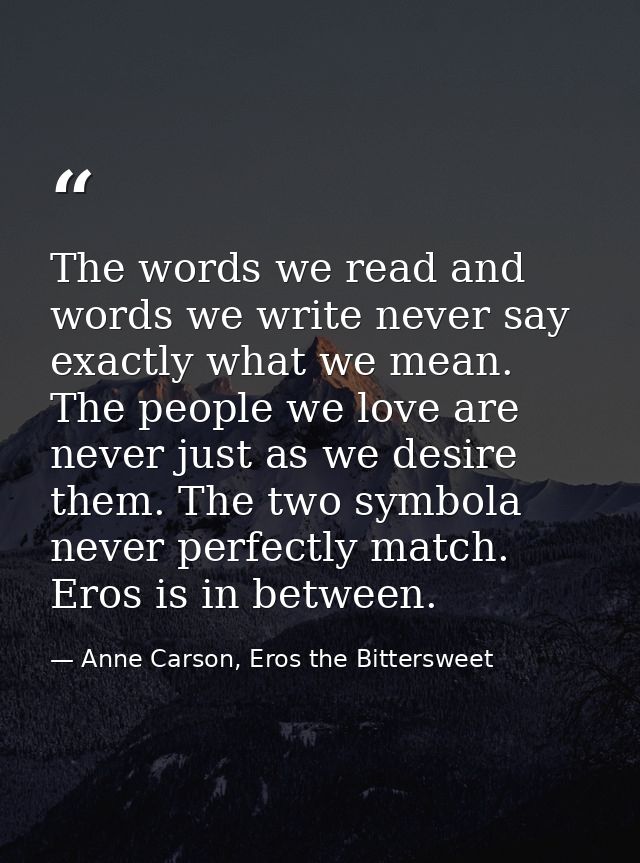 The words we read and words we write never say exactly what we mean. The people we love are never just as we desire them — Anne Carson, Eros the Bittersweet