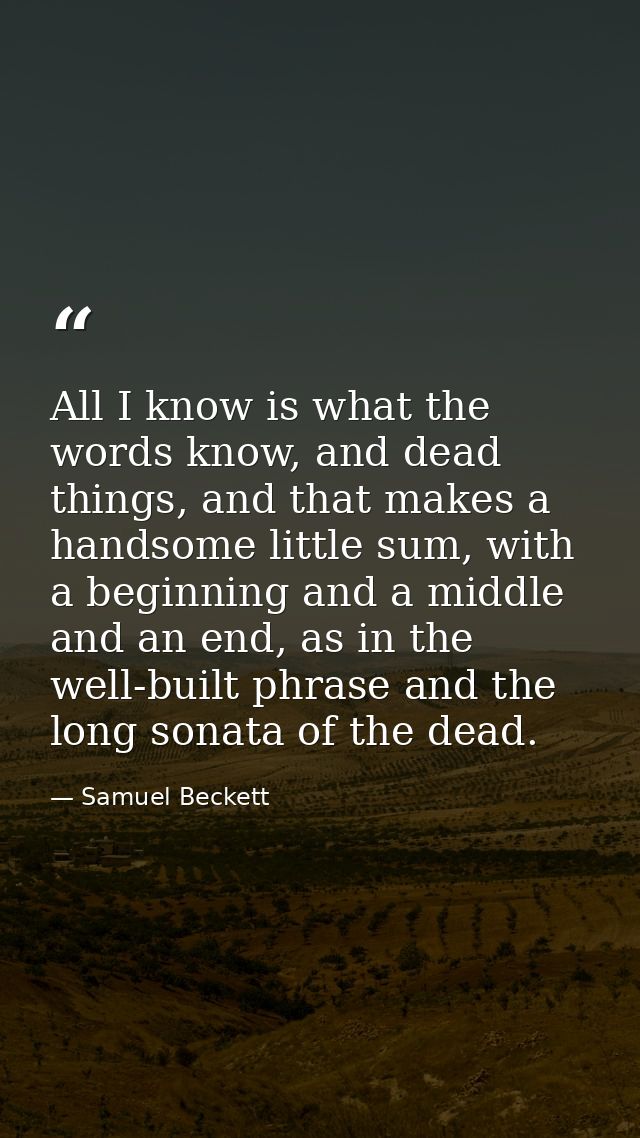 All I know is what the words know, and dead things, and that makes a handsome little sum, with a beginning and a middle  — Samuel Beckett