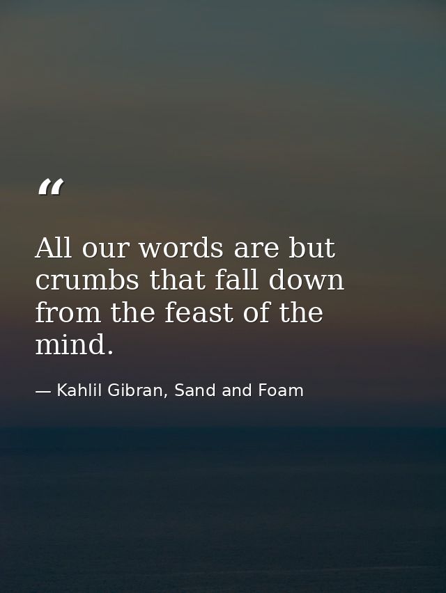 All our words are but crumbs that fall down from the feast of the mind. — Kahlil Gibran, Sand and Foam