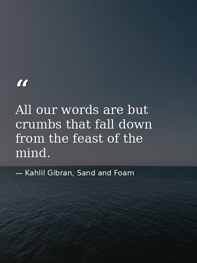 All our words are but crumbs that fall down from the feast of the mind. — Kahlil Gibran, Sand and Foam