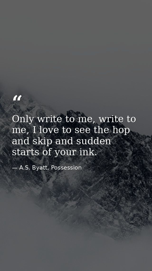 Only write to me, write to me, I love to see the hop and skip and sudden starts of your ink. — A.S. Byatt, Possession