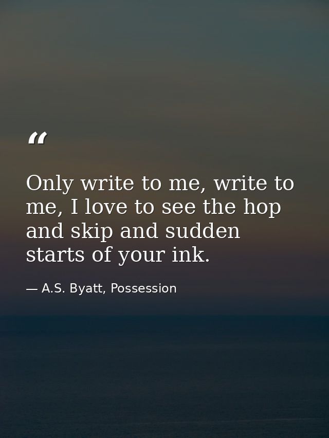 Only write to me, write to me, I love to see the hop and skip and sudden starts of your ink. — A.S. Byatt, Possession