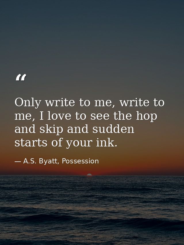 Only write to me, write to me, I love to see the hop and skip and sudden starts of your ink. — A.S. Byatt, Possession