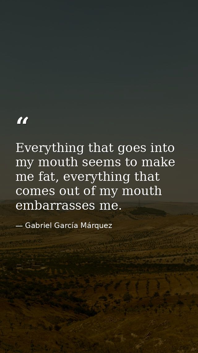 Everything that goes into my mouth seems to make me fat, everything that comes out of my mouth embarrasses me. — Gabriel García Márquez
