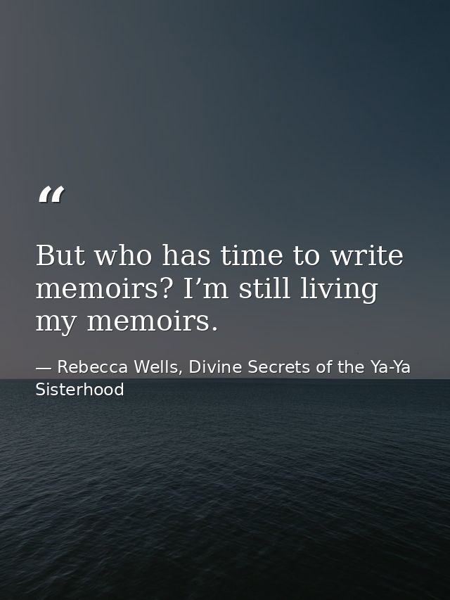 But who has time to write memoirs? I’m still living my memoirs. — Rebecca Wells, Divine Secrets of the Ya-Ya Sisterhood