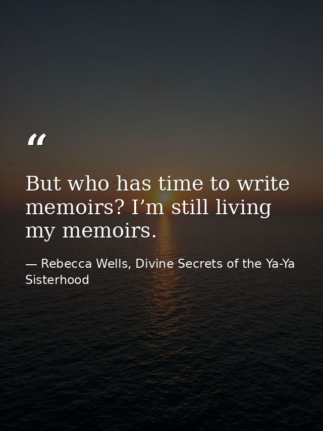 But who has time to write memoirs? I’m still living my memoirs. — Rebecca Wells, Divine Secrets of the Ya-Ya Sisterhood