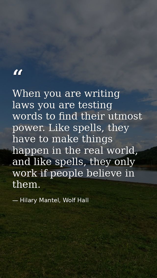 When you are writing laws you are testing words to find their utmost power. Like spells, they have to make things happen — Hilary Mantel, Wolf Hall